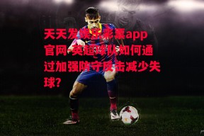 天天发娱乐彩票app官网-英超球队如何通过加强防守反击减少失球？