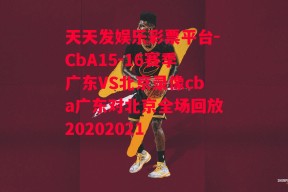 天天发娱乐彩票平台-CbA15-16赛季广东VS北京录像cba广东对北京全场回放20202021