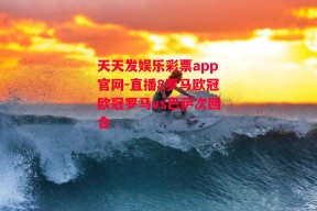 天天发娱乐彩票app官网-直播8罗马欧冠欧冠罗马vs巴萨次回合